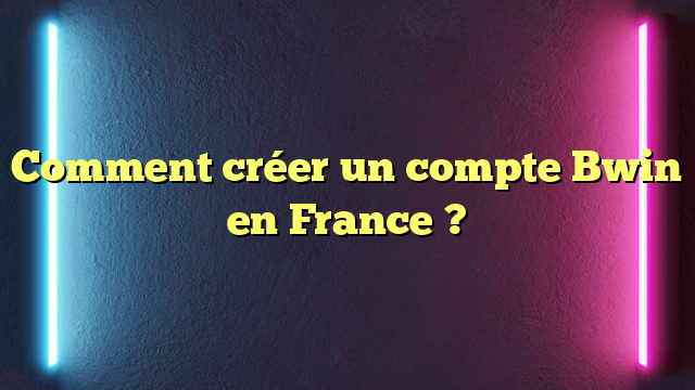 Comment créer un compte Bwin en France ?