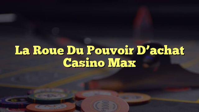 La Roue Du Pouvoir D’achat Casino Max